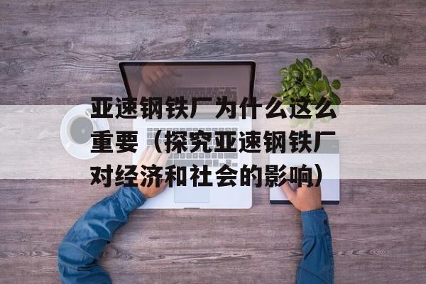 亚速钢铁厂为什么这么重要（探究亚速钢铁厂对经济和社会的影响）-第1张图片-居家生活