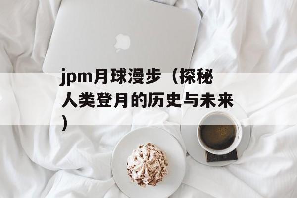 jpm月球漫步（探秘人类登月的历史与未来）-第1张图片-居家生活