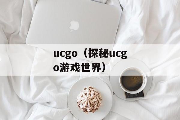 ucgo（探秘ucgo游戏世界）-第1张图片-居家生活
