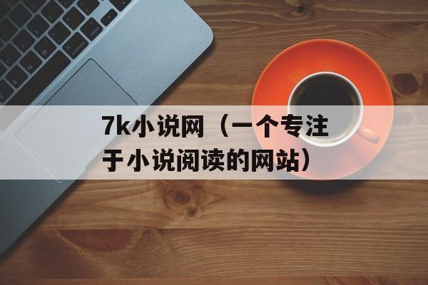 7k小说网（一个专注于小说阅读的网站）-第1张图片-居家生活