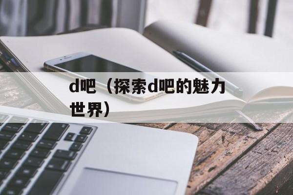 d吧（探索d吧的魅力世界）-第1张图片-居家生活