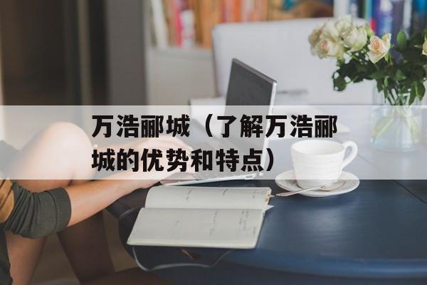 万浩郦城（了解万浩郦城的优势和特点）-第1张图片-居家生活