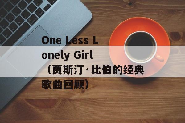 One Less Lonely Girl（贾斯汀·比伯的经典歌曲回顾）-第1张图片-居家生活