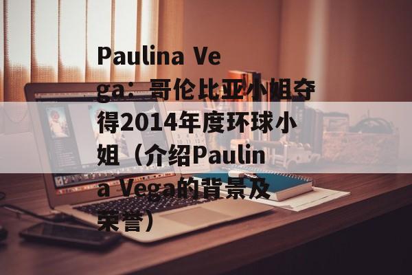 Paulina Vega：哥伦比亚小姐夺得2014年度环球小姐（介绍Paulina Vega的背景及荣誉）-第1张图片-居家生活