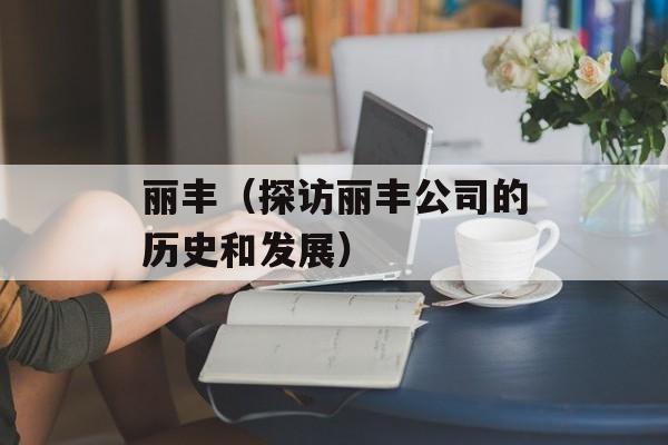 丽丰（探访丽丰公司的历史和发展）-第1张图片-居家生活