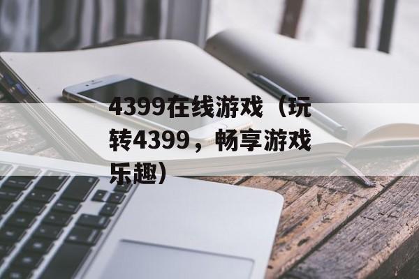 4399在线游戏（玩转4399，畅享游戏乐趣）-第1张图片-居家生活