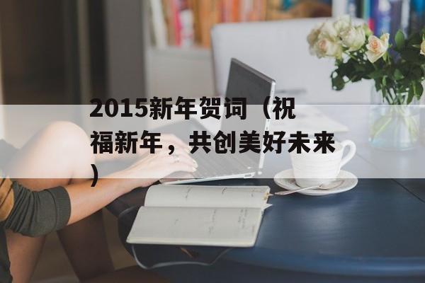 2015新年贺词（祝福新年，共创美好未来）-第1张图片-居家生活