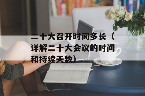 二十大召开时间多长（详解二十大会议的时间和持续天数）-第1张图片-居家生活