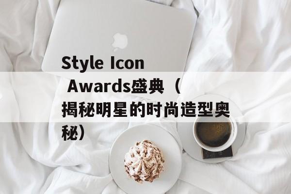 Style Icon Awards盛典（揭秘明星的时尚造型奥秘）-第1张图片-居家生活
