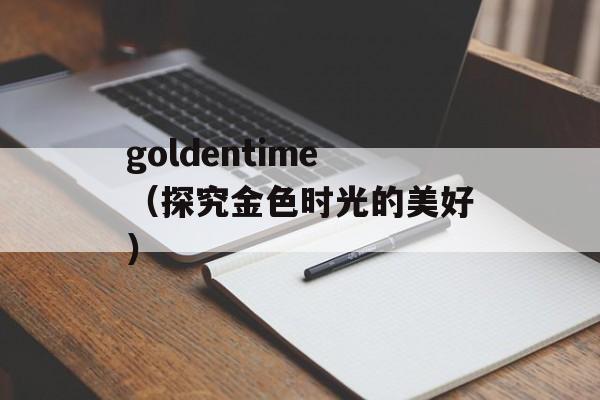 goldentime（探究金色时光的美好）-第1张图片-居家生活