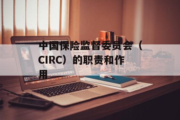 中国保险监督委员会（CIRC）的职责和作用-第1张图片-居家生活
