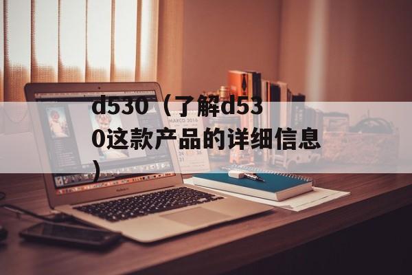 d530（了解d530这款产品的详细信息）-第1张图片-居家生活