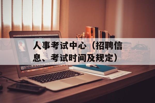 人事考试中心（招聘信息、考试时间及规定）-第1张图片-居家生活