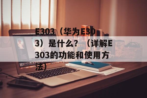 E303（华为E303）是什么？（详解E303的功能和使用方法）-第1张图片-居家生活
