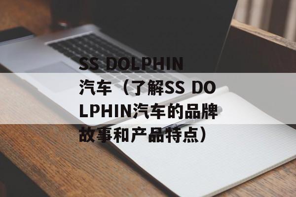 SS DOLPHIN汽车（了解SS DOLPHIN汽车的品牌故事和产品特点）-第1张图片-居家生活