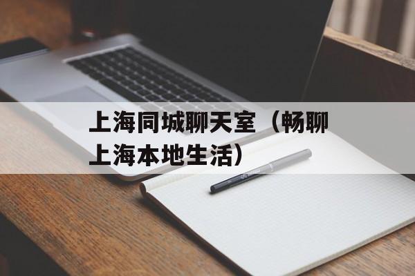 上海同城聊天室（畅聊上海本地生活）-第1张图片-居家生活