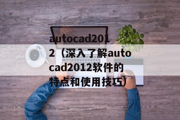 autocad2012（深入了解autocad2012软件的特点和使用技巧）-第1张图片-居家生活