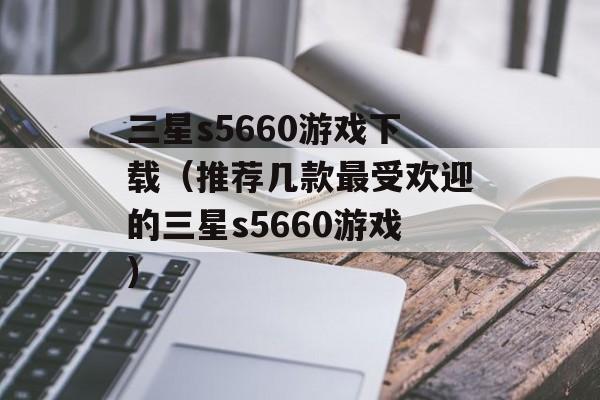 三星s5660游戏下载（推荐几款最受欢迎的三星s5660游戏）-第1张图片-居家生活