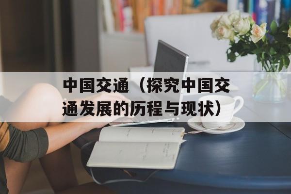 中国交通（探究中国交通发展的历程与现状）-第1张图片-居家生活