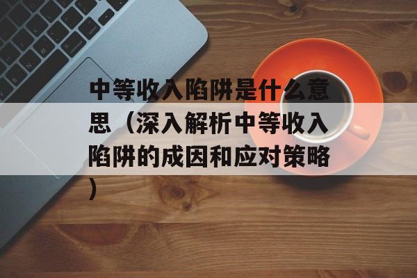 中等收入陷阱是什么意思（深入解析中等收入陷阱的成因和应对策略）-第1张图片-居家生活