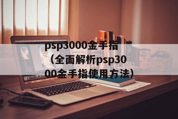 psp3000金手指（全面解析psp3000金手指使用方法）-第1张图片-居家生活