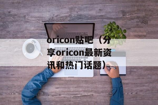 oricon贴吧（分享oricon最新资讯和热门话题）-第1张图片-居家生活