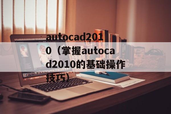 autocad2010（掌握autocad2010的基础操作技巧）-第1张图片-居家生活