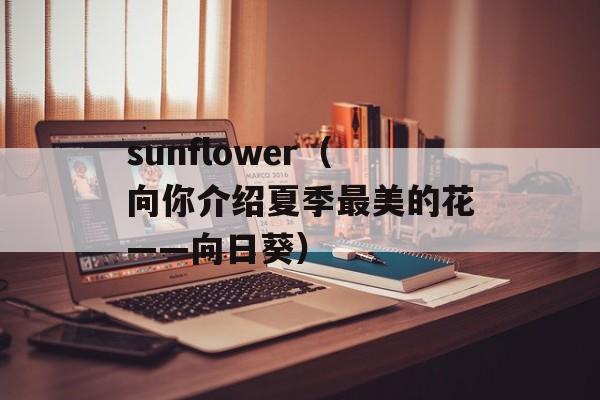 sunflower（向你介绍夏季最美的花——向日葵）-第1张图片-居家生活