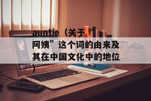 auntie（关于“阿姨”这个词的由来及其在中国文化中的地位）-第1张图片-居家生活