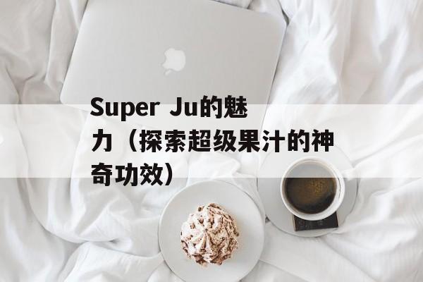 Super Ju的魅力（探索超级果汁的神奇功效）-第1张图片-居家生活