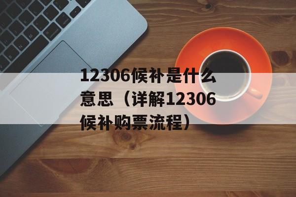 12306候补是什么意思（详解12306候补购票流程）-第1张图片-居家生活