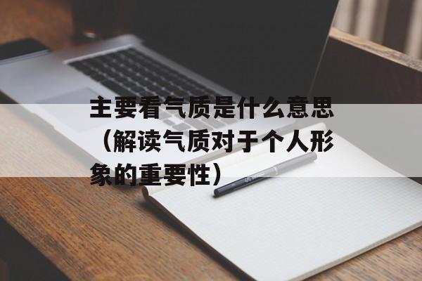 主要看气质是什么意思（解读气质对于个人形象的重要性）-第1张图片-居家生活
