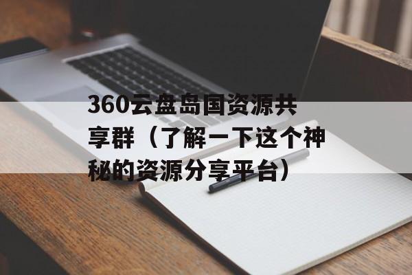 360云盘岛国资源共享群（了解一下这个神秘的资源分享平台）-第1张图片-居家生活