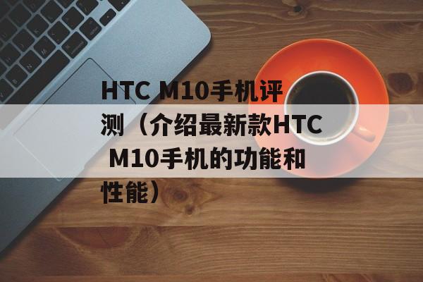 HTC M10手机评测（介绍最新款HTC M10手机的功能和性能）-第1张图片-居家生活