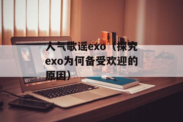 人气歌谣exo（探究exo为何备受欢迎的原因）-第1张图片-居家生活