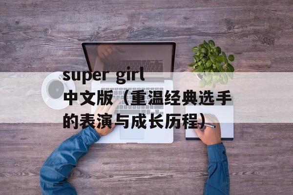 super girl中文版（重温经典选手的表演与成长历程）-第1张图片-居家生活