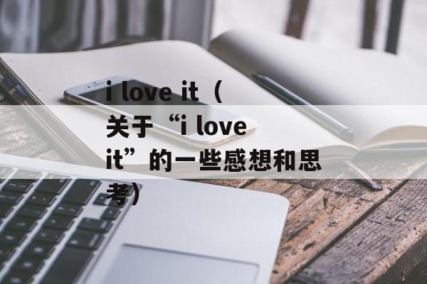i love it（关于“i love it”的一些感想和思考）-第1张图片-居家生活