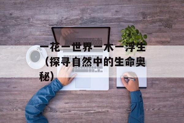 一花一世界一木一浮生（探寻自然中的生命奥秘）-第1张图片-居家生活