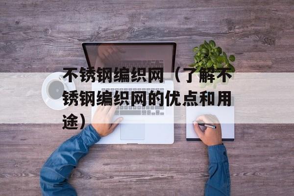 不锈钢编织网（了解不锈钢编织网的优点和用途）-第1张图片-居家生活