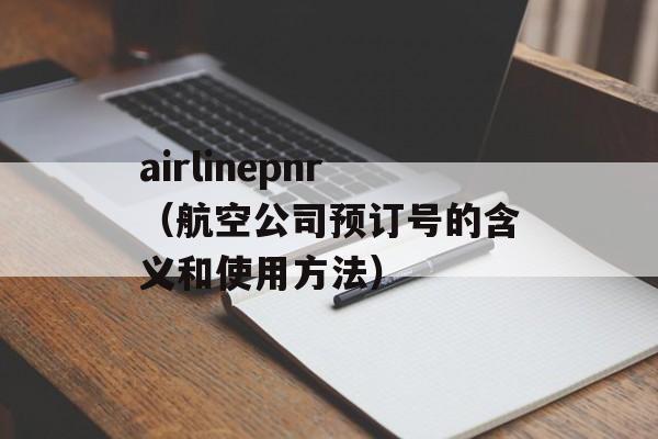 airlinepnr（航空公司预订号的含义和使用方法）-第1张图片-居家生活