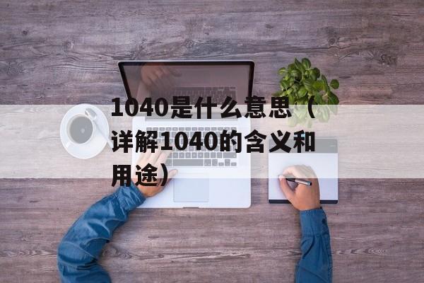 1040是什么意思（详解1040的含义和用途）-第1张图片-居家生活