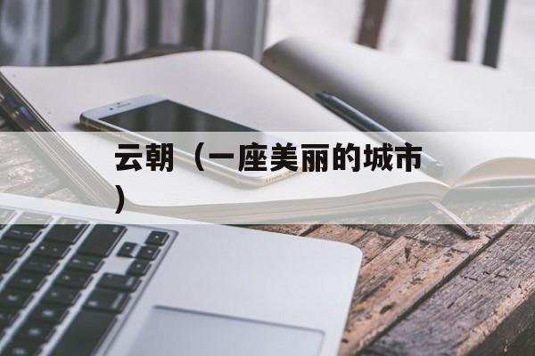云朝（一座美丽的城市）-第1张图片-居家生活