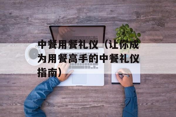 中餐用餐礼仪（让你成为用餐高手的中餐礼仪指南）-第1张图片-居家生活