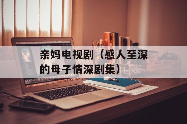 亲妈电视剧（感人至深的母子情深剧集）-第1张图片-居家生活