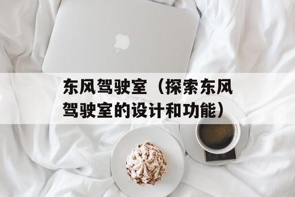 东风驾驶室（探索东风驾驶室的设计和功能）-第1张图片-居家生活