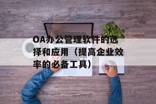 OA办公管理软件的选择和应用（提高企业效率的必备工具）-第1张图片-居家生活