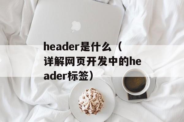 header是什么（详解网页开发中的header标签）-第1张图片-居家生活