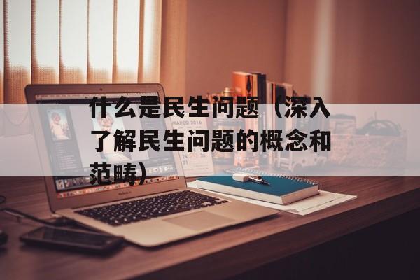 什么是民生问题（深入了解民生问题的概念和范畴）-第1张图片-居家生活