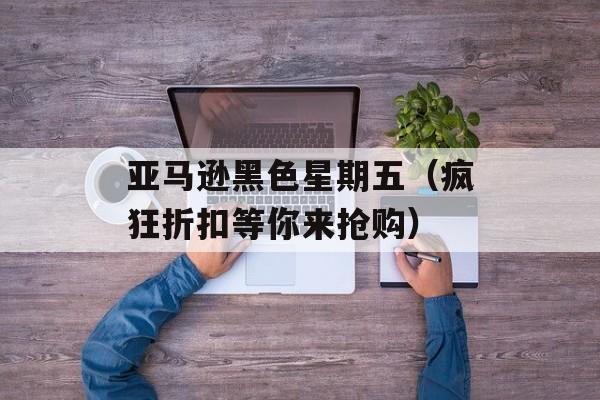 亚马逊黑色星期五（疯狂折扣等你来抢购）-第1张图片-居家生活