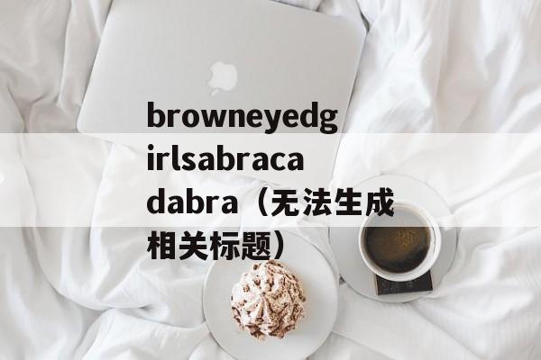 browneyedgirlsabracadabra（无法生成相关标题）-第1张图片-居家生活